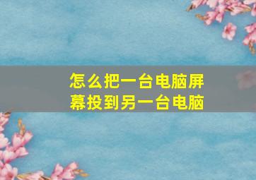 怎么把一台电脑屏幕投到另一台电脑