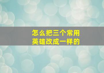 怎么把三个常用英雄改成一样的