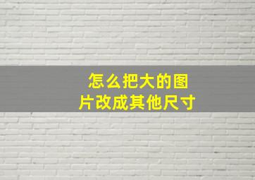 怎么把大的图片改成其他尺寸