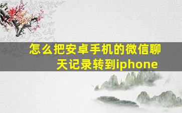 怎么把安卓手机的微信聊天记录转到iphone