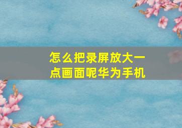 怎么把录屏放大一点画面呢华为手机