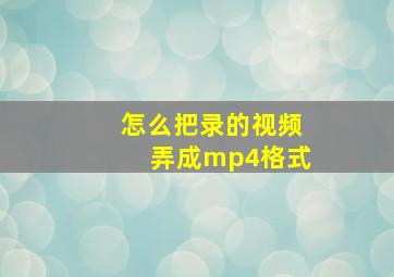 怎么把录的视频弄成mp4格式