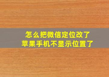 怎么把微信定位改了苹果手机不显示位置了