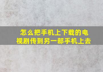 怎么把手机上下载的电视剧传到另一部手机上去