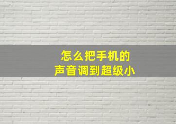 怎么把手机的声音调到超级小