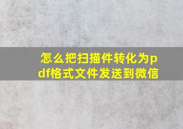 怎么把扫描件转化为pdf格式文件发送到微信