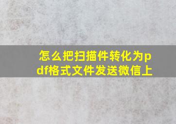 怎么把扫描件转化为pdf格式文件发送微信上