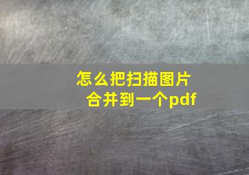 怎么把扫描图片合并到一个pdf