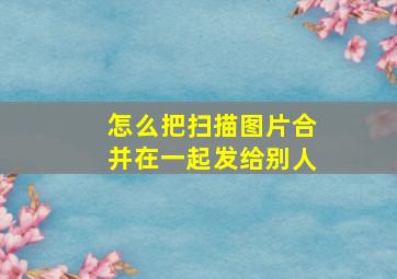 怎么把扫描图片合并在一起发给别人