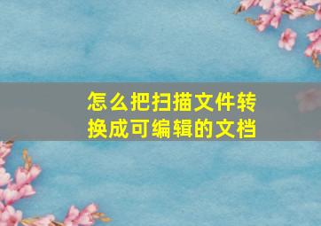 怎么把扫描文件转换成可编辑的文档