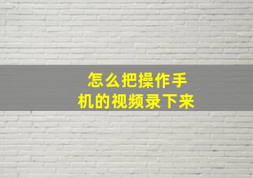 怎么把操作手机的视频录下来