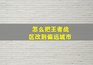 怎么把王者战区改到偏远城市