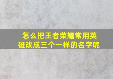 怎么把王者荣耀常用英雄改成三个一样的名字呢