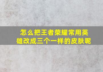 怎么把王者荣耀常用英雄改成三个一样的皮肤呢