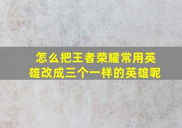 怎么把王者荣耀常用英雄改成三个一样的英雄呢