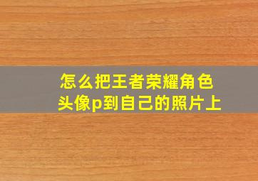 怎么把王者荣耀角色头像p到自己的照片上