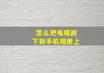 怎么把电视剧下到手机相册上