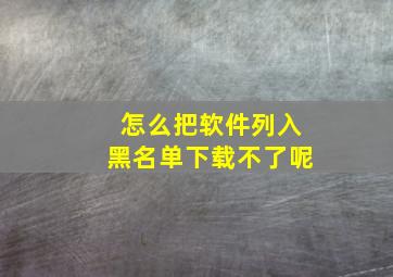 怎么把软件列入黑名单下载不了呢