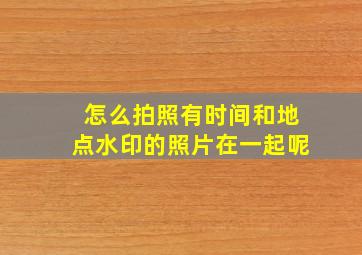 怎么拍照有时间和地点水印的照片在一起呢