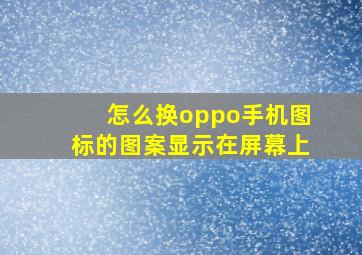 怎么换oppo手机图标的图案显示在屏幕上