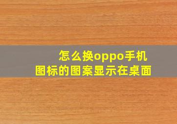 怎么换oppo手机图标的图案显示在桌面