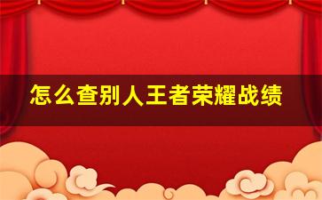 怎么查别人王者荣耀战绩