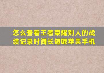 怎么查看王者荣耀别人的战绩记录时间长短呢苹果手机