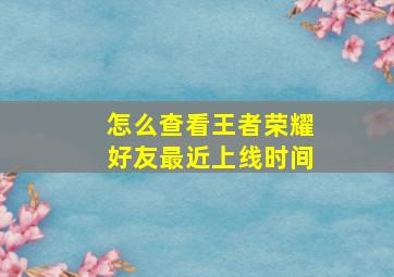 怎么查看王者荣耀好友最近上线时间