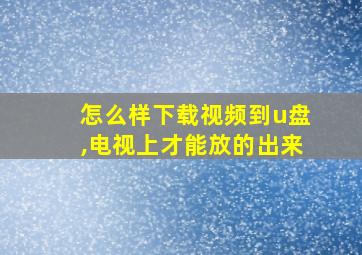 怎么样下载视频到u盘,电视上才能放的出来