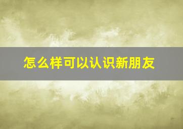 怎么样可以认识新朋友