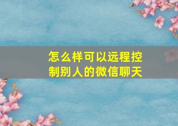 怎么样可以远程控制别人的微信聊天