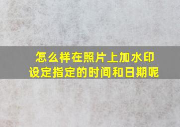 怎么样在照片上加水印设定指定的时间和日期呢