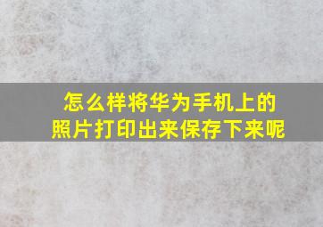 怎么样将华为手机上的照片打印出来保存下来呢