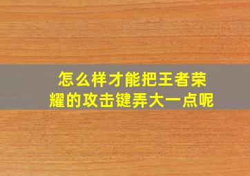 怎么样才能把王者荣耀的攻击键弄大一点呢