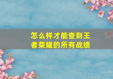 怎么样才能查到王者荣耀的所有战绩