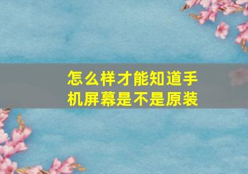 怎么样才能知道手机屏幕是不是原装