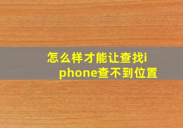 怎么样才能让查找iphone查不到位置