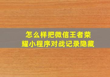 怎么样把微信王者荣耀小程序对战记录隐藏