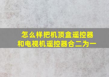 怎么样把机顶盒遥控器和电视机遥控器合二为一