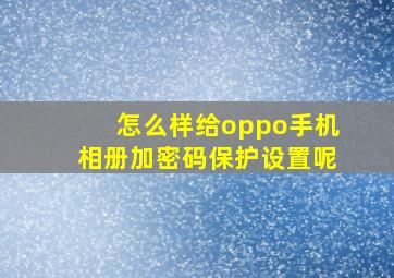 怎么样给oppo手机相册加密码保护设置呢