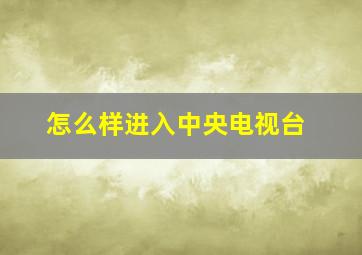 怎么样进入中央电视台