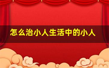 怎么治小人生活中的小人