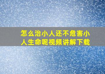 怎么治小人还不危害小人生命呢视频讲解下载