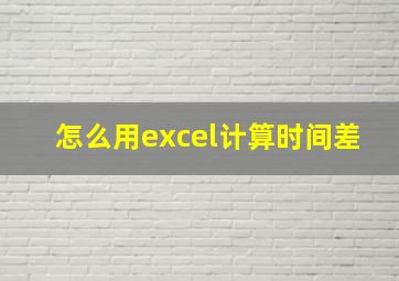 怎么用excel计算时间差