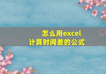 怎么用excel计算时间差的公式