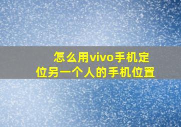 怎么用vivo手机定位另一个人的手机位置