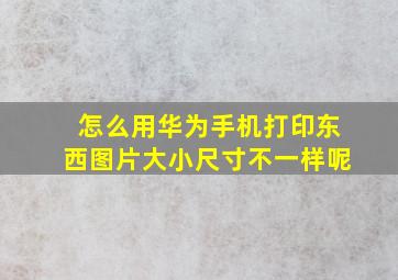 怎么用华为手机打印东西图片大小尺寸不一样呢