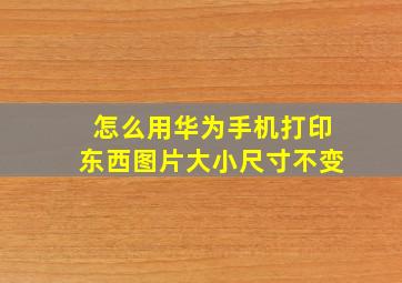 怎么用华为手机打印东西图片大小尺寸不变