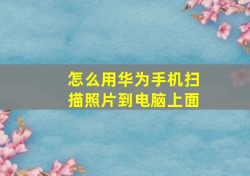 怎么用华为手机扫描照片到电脑上面