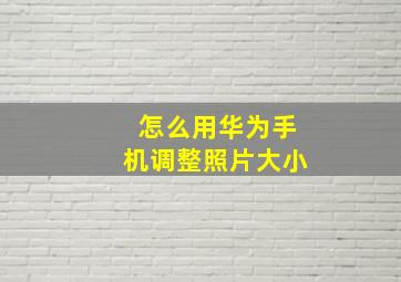 怎么用华为手机调整照片大小